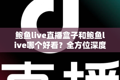 鲍鱼live直播盒子和鲍鱼live哪个好看?全方位深度对比评测,帮你找到最适合的观看方式 鲍鱼live直播盒子和鲍鱼live哪个好看?全方位深度对比评测,帮你找到最适合的观看方式