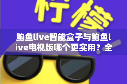 鲍鱼live智能盒子与鲍鱼live电视版哪个更实用?全面深度对比帮你选对观影方案 鲍鱼live智能盒子与鲍鱼live电视版哪个更实用?全面深度对比帮你选对观影方案