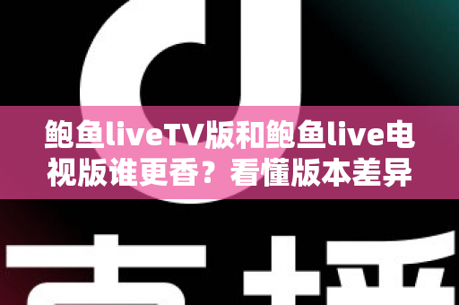 鲍鱼liveTV版和鲍鱼live电视版谁更香?看懂版本差异再下手才不亏 鲍鱼liveTV版和鲍鱼live电视版谁更香?看懂版本差异再下手才不亏