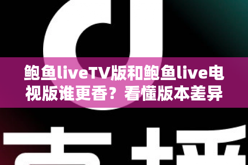鲍鱼liveTV版和鲍鱼live电视版谁更香?看懂版本差异再下手才不亏 鲍鱼liveTV版和鲍鱼live电视版谁更香?看懂版本差异再下手才不亏