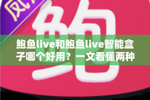 鲍鱼live和鲍鱼live智能盒子哪个好用?一文看懂两种使用方式的差异与选择技巧 鲍鱼live和鲍鱼live智能盒子哪个好用?一文看懂两种使用方式的差异与选择技巧