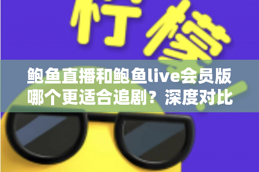 鲍鱼直播和鲍鱼live会员版哪个更适合追剧？深度对比全解析，帮你选出最佳追剧方案