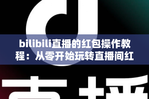 bilibili直播的红包操作教程：从零开始玩转直播间红包互动的完整指南