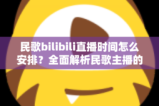 民歌bilibili直播时间怎么安排?全面解析民歌主播的黄金直播时段规划攻略 民歌bilibili直播时间怎么安排?全面解析民歌主播的黄金直播时段规划攻略