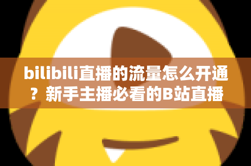 bilibili直播的流量怎么开通?新手主播必看的B站直播流量开通与运营全攻略 bilibili直播的流量怎么开通?新手主播必看的B站直播流量开通与运营全攻略