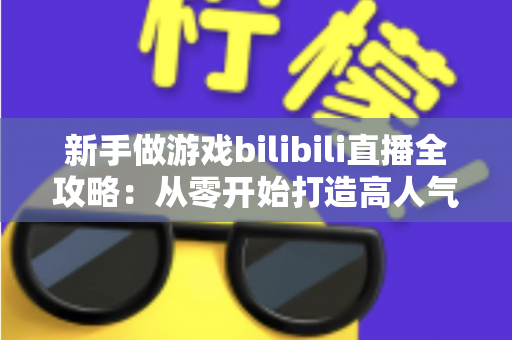 新手做游戏bilibili直播全攻略:从零开始打造高人气直播间的实战指南 新手做游戏bilibili直播全攻略:从零开始打造高人气直播间的实战指南