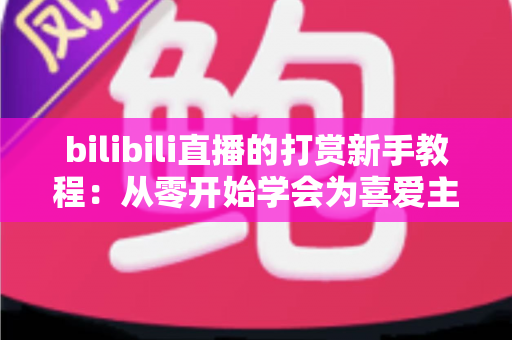 bilibili直播的打赏新手教程：从零开始学会为喜爱主播应援的完整指南
