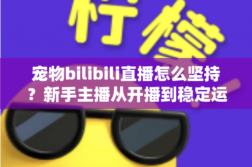 宠物bilibili直播怎么坚持?新手主播从开播到稳定运营的实战生存指南 宠物bilibili直播怎么坚持?新手主播从开播到稳定运营的实战生存指南