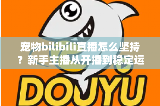 宠物bilibili直播怎么坚持？新手主播从开播到稳定运营的实战生存指南
