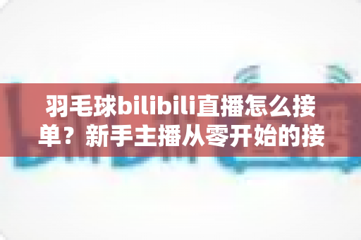 羽毛球bilibili直播怎么接单?新手主播从零开始的接单变现全攻略 羽毛球bilibili直播怎么接单?新手主播从零开始的接单变现全攻略