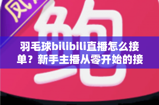 羽毛球bilibili直播怎么接单?新手主播从零开始的接单变现全攻略 羽毛球bilibili直播怎么接单?新手主播从零开始的接单变现全攻略