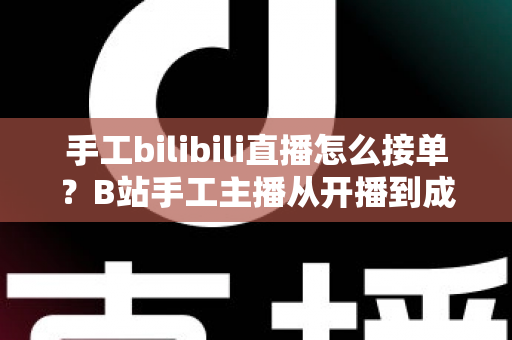 手工bilibili直播怎么接单?B站手工主播从开播到成交的接单变现全攻略 手工bilibili直播怎么接单?B站手工主播从开播到成交的接单变现全攻略