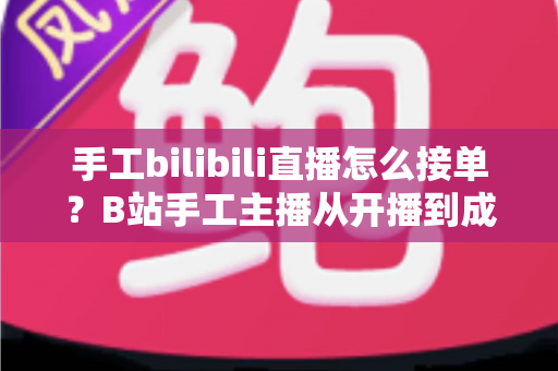 手工bilibili直播怎么接单?B站手工主播从开播到成交的接单变现全攻略 手工bilibili直播怎么接单?B站手工主播从开播到成交的接单变现全攻略