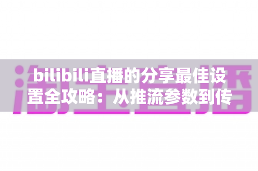 bilibili直播的分享最佳设置全攻略：从推流参数到传播技巧的一站式优化指南