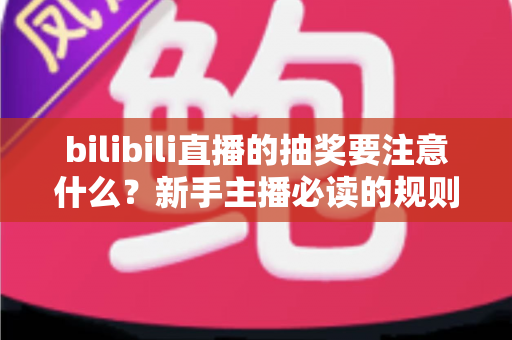 bilibili直播的抽奖要注意什么？新手主播必读的规则解读与实战避坑全指南