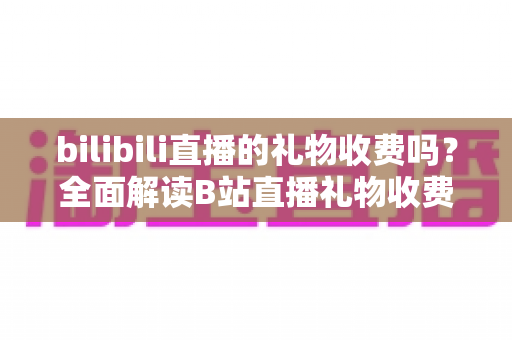 bilibili直播的礼物收费吗？全面解读B站直播礼物收费机制、免费玩法与理性消费指南