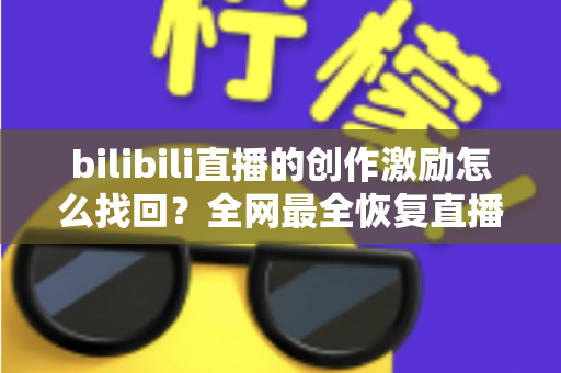 bilibili直播的创作激励怎么找回?全网最全恢复直播收益的实用指南与深度解析 bilibili直播的创作激励怎么找回?全网最全恢复直播收益的实用指南与深度解析