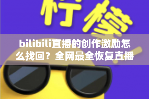 bilibili直播的创作激励怎么找回？全网最全恢复直播收益的实用指南与深度解析