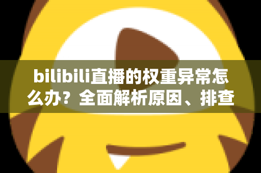 bilibili直播的权重异常怎么办?全面解析原因、排查步骤与恢复流量的实战指南 bilibili直播的权重异常怎么办?全面解析原因、排查步骤与恢复流量的实战指南