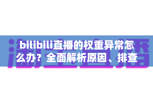 bilibili直播的权重异常怎么办？全面解析原因、排查步骤与恢复流量的实战指南