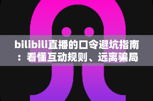 bilibili直播的口令避坑指南：看懂互动规则、远离骗局陷阱的实用安全手册