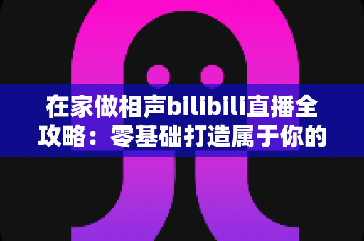 在家做相声bilibili直播全攻略：零基础打造属于你的曲艺直播间，轻松圈粉变现