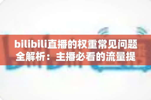 bilibili直播的权重常见问题全解析：主播必看的流量提升实战指南