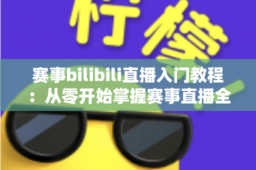 赛事bilibili直播入门教程：从零开始掌握赛事直播全流程的新手实用指南