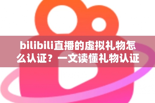 bilibili直播的虚拟礼物怎么认证?一文读懂礼物认证机制与收益查询全流程 bilibili直播的虚拟礼物怎么认证?一文读懂礼物认证机制与收益查询全流程