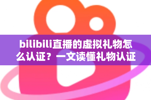 bilibili直播的虚拟礼物怎么认证？一文读懂礼物认证机制与收益查询全流程