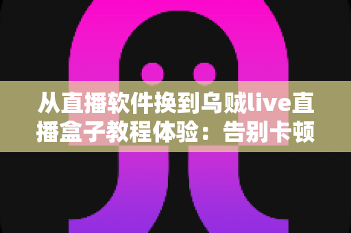 从直播软件换到乌贼live直播盒子教程体验:告别卡顿掉帧,新手也能一次搞定的直播硬件升级实战指南 从直播软件换到乌贼live直播盒子教程体验:告别卡顿掉帧,新手也能一次搞定的直播硬件升级实战指南