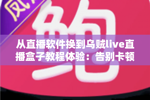 从直播软件换到乌贼live直播盒子教程体验：告别卡顿掉帧，新手也能一次搞定的直播硬件升级实战指南