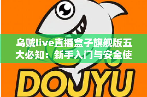 乌贼live直播盒子旗舰版五大必知:新手入门与安全使用全攻略 乌贼live直播盒子旗舰版五大必知:新手入门与安全使用全攻略
