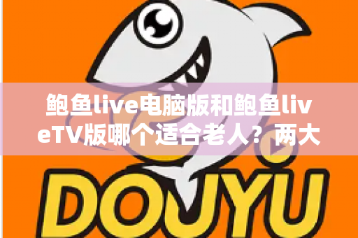 鲍鱼live电脑版和鲍鱼liveTV版哪个适合老人？两大版本深度对比与选择全指南