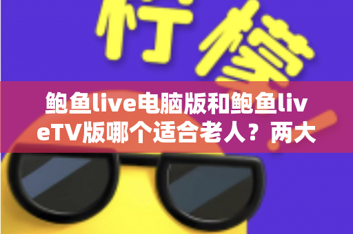 鲍鱼live电脑版和鲍鱼liveTV版哪个适合老人？两大版本深度对比与选择全指南