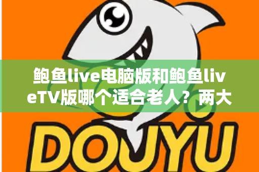鲍鱼live电脑版和鲍鱼liveTV版哪个适合老人？两大版本深度对比与选择全指南