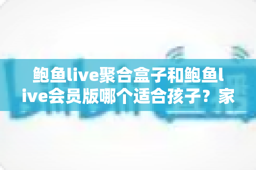 鲍鱼live聚合盒子和鲍鱼live会员版哪个适合孩子?家长必读的全面安全指南与理性选择分析 鲍鱼live聚合盒子和鲍鱼live会员版哪个适合孩子?家长必读的全面安全指南与理性选择分析