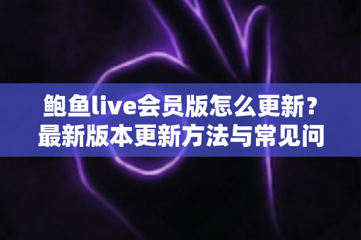 鲍鱼live会员版怎么更新?最新版本更新方法与常见问题一站式指南 鲍鱼live会员版怎么更新?最新版本更新方法与常见问题一站式指南
