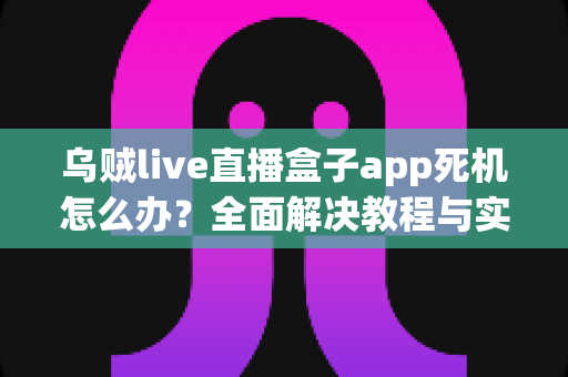 乌贼live直播盒子app死机怎么办?全面解决教程与实用技巧指南 乌贼live直播盒子app死机怎么办?全面解决教程与实用技巧指南