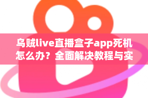 乌贼live直播盒子app死机怎么办？全面解决教程与实用技巧指南