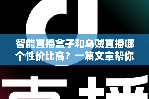智能直播盒子和乌贼直播哪个性价比高？一篇文章帮你算清这笔账，选对直播工具不踩坑