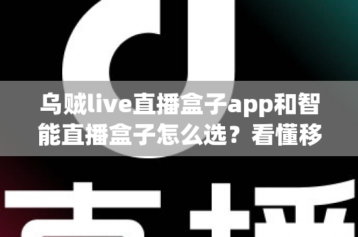 乌贼live直播盒子app和智能直播盒子怎么选？看懂移动端与大屏直播方案的差异再做决定