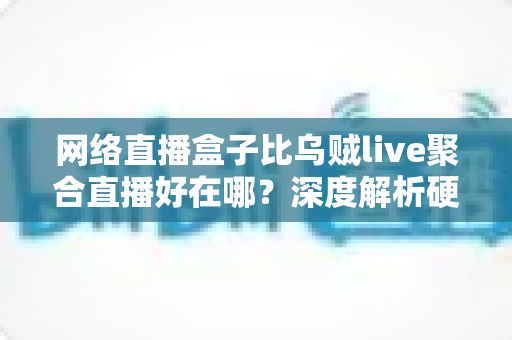 网络直播盒子比乌贼live聚合直播好在哪？深度解析硬件直播设备的六大核心优势