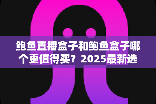 鲍鱼直播盒子和鲍鱼盒子哪个更值得买？2025最新选购对比全攻略