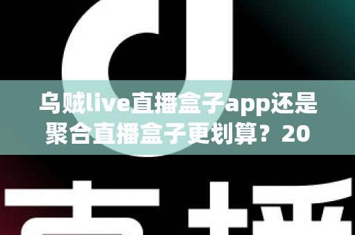 乌贼live直播盒子app还是聚合直播盒子更划算？2025年最全选购对比指南，帮你省钱又省心！
