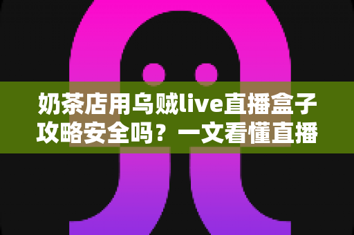 奶茶店用乌贼live直播盒子攻略安全吗?一文看懂直播盒子的风险与正确用法 奶茶店用乌贼live直播盒子攻略安全吗?一文看懂直播盒子的风险与正确用法