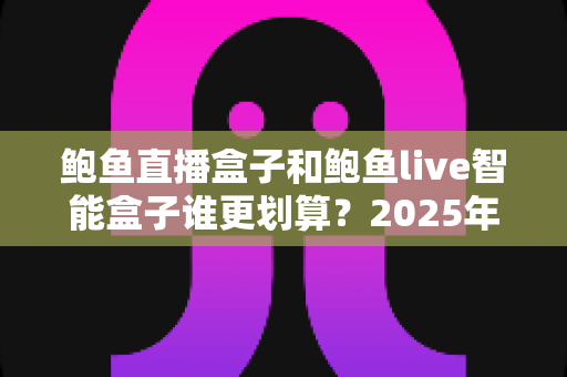 鲍鱼直播盒子和鲍鱼live智能盒子谁更划算?2025年最新对比评测与高性价比选购指南 鲍鱼直播盒子和鲍鱼live智能盒子谁更划算?2025年最新对比评测与高性价比选购指南