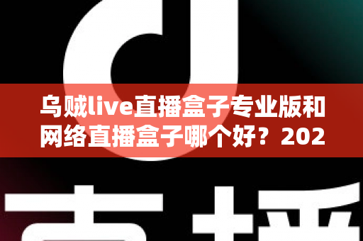 乌贼live直播盒子专业版和网络直播盒子哪个好?2025年直播工具选购深度评测与避坑指南 乌贼live直播盒子专业版和网络直播盒子哪个好?2025年直播工具选购深度评测与避坑指南