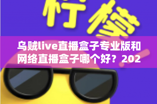 乌贼live直播盒子专业版和网络直播盒子哪个好？2025年直播工具选购深度评测与避坑指南