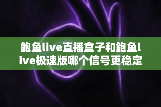 鲍鱼live直播盒子和鲍鱼live极速版哪个信号更稳定?全面对比解析与选购指南 鲍鱼live直播盒子和鲍鱼live极速版哪个信号更稳定?全面对比解析与选购指南